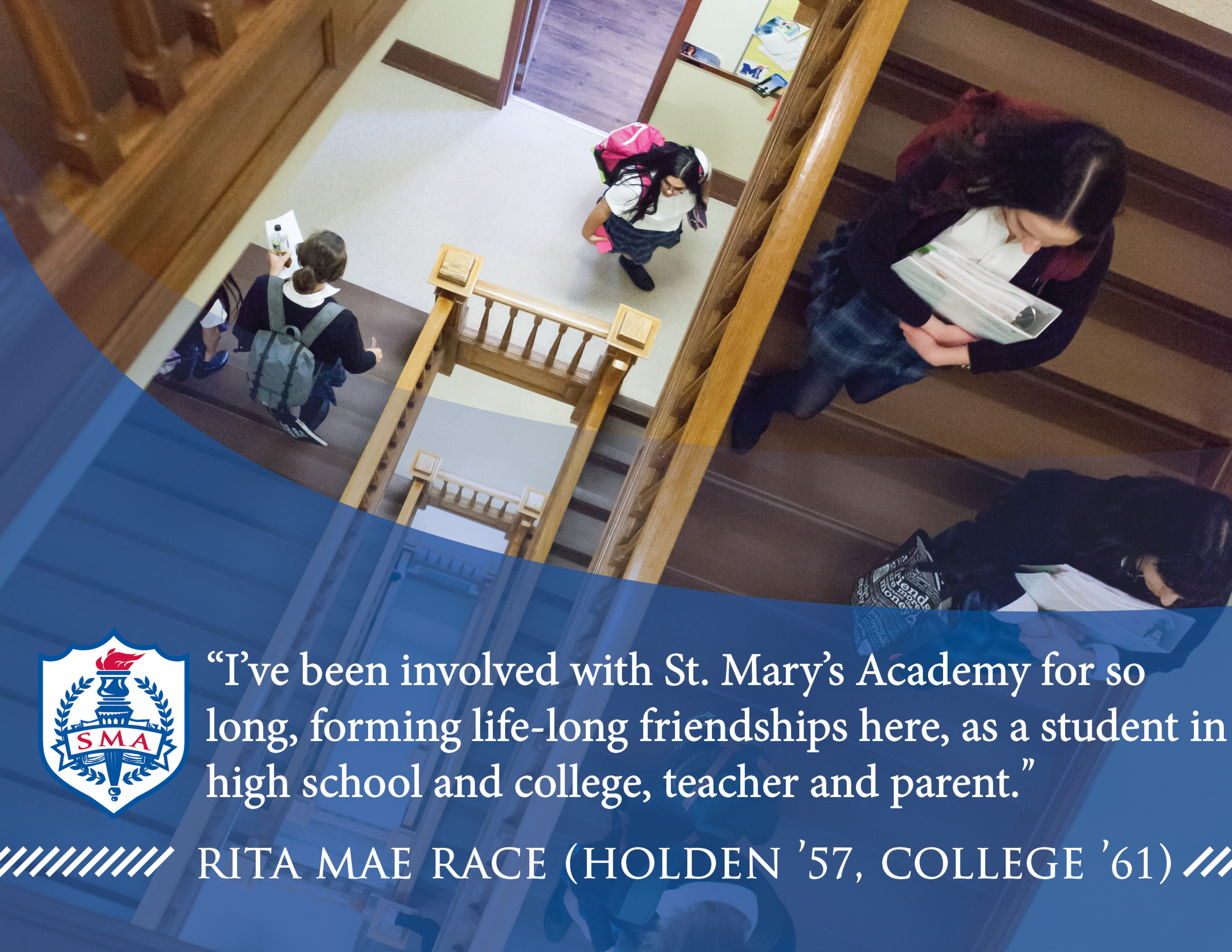 Students holding books walk up the St. Mary’s Academy stairs. Text overlay reads: “I’ve been involved with St. Mary’s Academy for so long, forming life-long friendships here, as a student in high school and college, teacher and parent.” -Rita Mae Race (Holden ’57, College ’61).